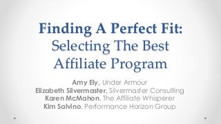 Finding A Perfect Fit:
Selecting The Best
Affiliate Program
Amy Ely, Under Armour
Elizabeth Silvermaster, Silvermaster Consulting
Karen McMahon, The Affiliate Whisperer
Kim Salvino, Performance Horizon Group
 