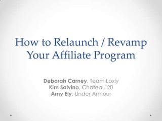 How to Relaunch / Revamp
 Your Affiliate Program

     Deborah Carney, Team Loxly
       Kim Salvino, Chateau 20
        Amy Ely, Under Armour
 