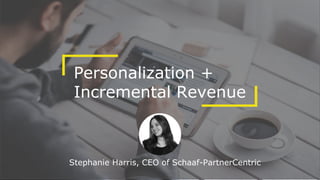 Personalization +
Incremental Revenue
Stephanie Harris, CEO of Schaaf-PartnerCentric
 