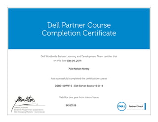 Dell Worldwide Partner Learning and Development Team certifies that
on this date
Dell Partner Course
Completion Certificate
has successfully completed the certification course
Valid for one year from date of issue
John Coulston
Channel Programmes & Operations
Dell Emerging Markets - Commercial
Ariel Nelson Nortey
54550518
DSB0109WBTS - Dell Server Basics v5 0713
Dec 04, 2014
 