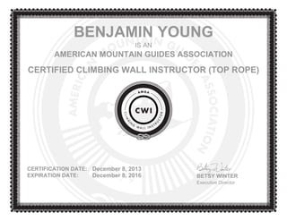 BENJAMIN YOUNG
IS AN
AMERICAN MOUNTAIN GUIDES ASSOCIATION
CERTIFIED CLIMBING WALL INSTRUCTOR (TOP ROPE)
CERTIFICATION DATE: December 8, 2013
EXPIRATION DATE: December 8, 2016 BETSY WINTER
Executive Director
 