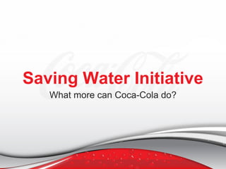 Saving Water Initiative
What more can Coca-Cola do?
 