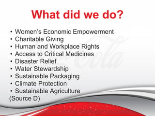 What did we do?
• Women’s Economic Empowerment
• Charitable Giving
• Human and Workplace Rights
• Access to Critical Medicines
• Disaster Relief
• Water Stewardship
• Sustainable Packaging
• Climate Protection
• Sustainable Agriculture
(Source D)
 