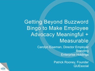 ©2014 QUEsocial
Getting Beyond Buzzword
Bingo to Make Employee
Advocacy Meaningful +
Measurable
Carolyn Eiseman, Director Employer
Branding
Enterprise Holdings
Patrick Rooney, Founder
QUEsocial
 