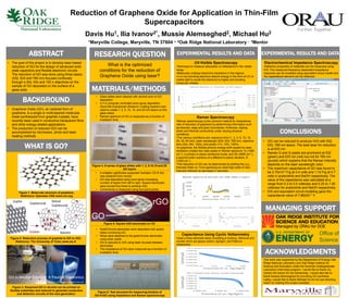 Reduction of Graphene Oxide for Application in Thin-Film
Supercapacitors
Davis Hu1, Ilia Ivanov2*, Mussie Alemseghed2, Michael Hu2
1Maryville College, Maryville, TN 37804 · 2Oak Ridge National Laboratory · *Mentor
ABSTRACT
ACKNOWLEDGMENTS
This work was supported by the Department of Energy Oak
Ridge National Laboratory and Oak Ridge Institute for
Science and Education under the Summer Undergraduate
Laboratory Internship program. I would like to thank my
mentor Ilia Ivanov for his mentorship. I would also like to
thank Mussie Alemseghed for providing GO synthesis.
Lastly, I would like to thank Michael Hu for his eye directing
vision for making this project possible.
BACKGROUND
RESEARCH QUESTION EXPERIMENTAL RESULTS AND DATA
MATERIALS/METHODS
• The goal of this project is to develop laser-based
reduction of GO for the design of advanced solid
state capacitors and flexible electronic circuits.
The reduction of GO was done using three lasers
(532, 633 and 785 nm) focused confocally
through a 20x, 50x and 100 x objectives on the
sample of GO deposited on the surface of a
glass slide.
EXPERIMENTAL RESULTS AND DATA
• Graphene Oxide (GO), an oxidized form of
graphene, is a single or multi-layered molecular
sheet synthesized from graphite crystals, have
recently been used in conductive transparent films
and other energy-related applications.
• The production of reduced rGO can be
accomplished by microwave, photo and laser
heating methods.
What is the optimized
conditions for the reduction of
Graphene Oxide using laser?
WHAT IS GO?
Figure 1. Molecular structure of graphene.
Reference: Openstax CNX www.cnx.org
Figure 2. Reduction process of graphite to GO to rGO.
Reference: The University of Turku www.utu.fi
MANAGING SUPPORT
Figure 3. Dispersed GO in alcohol can be printed on
flexible substrates and reduced to generate conductive
and dielectric circuits of the next generation.
• Glass slides were cleaned with alcohol prior to GO
deposition.
• X-Y-Z computer controlled sono-spray deposition
(SonoTek Exactacoat Ultrasonic Coating System) was
used to create 1, 2, 5, 10, 15, and 20 GO layers on the
glass slides
• Raman spectrum of GO is measured as a function of
irradiation time.
• A writable LightScribe supported Verbatim CD-R 52x
was obtained from mentor.
• GO was deposited using sono-spray increasing
number of layers from left to right. Square electrodes
were burned five times to achieve rGO.
• Conductivity is measured using four-point probe.
• Gold/Chrome electrodes were deposited onto quartz
slides containing GO.
• Wires were attached to the gold/chrome electrodes
using silver paste.
• GO is reduced to rGO using laser focused between
electrodes.
• The impedance of GO were measured as a function of
irradiation time.
UV-Visible Spectroscopy
•Technique to measure absorption or reflectance in the visible
range.
•Molecules undergo electronic transitions in the regions.
•π or non-bonding electrons absorb energy in the form of UV or
visible light to excite the electrons to higher anti-bonding
molecular orbitals.
Figure 4. A series of glass slides with 1, 2, 5,10,15 and 20
GO layers
Figure 5. Square rGO electrodes on CD
Raman Spectroscopy
•Raman spectroscopy is the common method to characterize
rate of reduction of graphene by determining information such
as disorder, edge and grain boundaries, thickness, doping,
strain and thermal conductivity under varying physical
conditions.
•The various conditions are: exposure time (1, 2, 3, 5, 10, 15,
20, 30, 60 min), laser wavelength (532, 633, 785 nm), objective
lens (20x, 50x, 100x), and power (1%, 10%, 100%)
•In graphene, the Stokes phonon energy shift caused by laser
excitation creates two main peaks in Raman spectrum: G (1580
cm-1), a primary in-plane vibrational mode, and 2D (2690 cm-1),
a second-order overtone of a different in-plane vibration, D
(1350 cm-1)
•The reduction of GO can be determined by plotting the ID/IG
Intensity Ratio vs. Time signifying an initial high peak of ratio
intensity followed by decrease in reduction.
Capacitance Using Cyclic Voltammetry
•Used a three electrode setup consisting of working, reference and
counter which are glassy carbon, Ag/AgCl, and Platinum
respectively.
Electrochemical Impedance Spectroscopy
•Dielectric properties of materials can be measured using
EIS. The measured frequency dependent impedance
response can be modeled using equivalent circuit model and
the capacitance element can be obtained.
CONCLUSIONS
Figure 6. Test structure for measuring kinetics of
GOrGO using impedance and Raman spectroscopy
• GO can be reduced to produce rGO with 532,
633, 785 nm lasers. The best laser for reduction
is at 633 nm.
• Raman D and G peaks are prominent at 532
(green) and 633 nm (red) but not for 785 nm
(purple) which explains that the Raman intensity
depends on the laser wavelength color.
• The maximum capacitance of GO was found to
be 2.70x10-3 F/g at 0.4 volts and 1.74 F/g at 0.7
volts in acetonitrile and NaOH respectively. The
value of the capacitance was calculated at a
range from 0.2 to 0.5 volts/sec and 0.25 to 1.00
volts/sec for acetonitrile and NaOH respectively.
• EIS and equivalent circuit modeling gave the
capacitance value of 7.88240-11 F.
GO in Alcohol Solution  Flexible Electronics
GO
rGO
Reference: ScienceRay www.scienceray.com
 