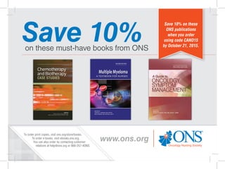on these must-have books from ONS
Save 10%
www.ons.org
Save 10% on these
ONS publications
when you order
using code CANO15
by October 21, 2015.
To order print copies, visit ons.org/store/books.
To order e-books, visit ebooks.ons.org.
You can also order by contacting customer
relations at help@ons.org or 866-257-4ONS.
 