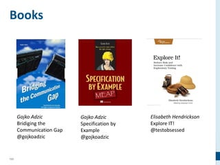 122
Books
Gojko Adzic
Bridiging the
Communication Gap
@gojkoadzic
Gojko Adzic
Specification by
Example
@gojkoadzic
Elisabeth Hendrickson
Explore IT!
@testobsessed
 