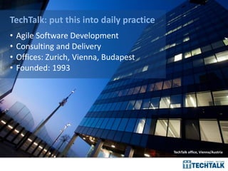 TechTalk: put this into daily practice
• Agile Software Development
• Consulting and Delivery
• Offices: Zurich, Vienna, Budapest
• Founded: 1993
TechTalk office, Vienna/Austria
 