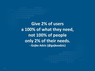 22
Give 2% of users
a 100% of what they need,
not 100% of people
only 2% of their needs.
- Gojko Adzic (@gojkoadzic)
 
