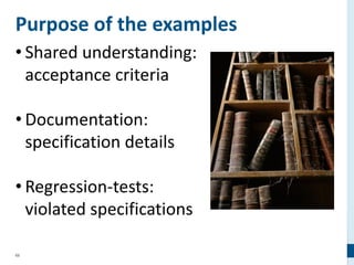 69
Purpose of the examples
• Shared understanding:
acceptance criteria
• Documentation:
specification details
• Regression-tests:
violated specifications
 