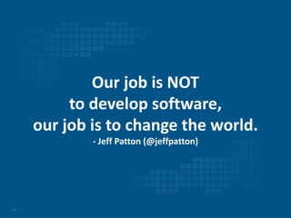 11
Our job is NOT
to develop software,
our job is to change the world.
- Jeff Patton (@jeffpatton)
 