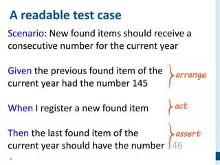 99
A readable test case
Scenario: New found items should receive a
consecutive number for the current year
Given the previous found item of the
current year had the number 145
When I register a new found item
Then the last found item of the
current year should have the number 146
 