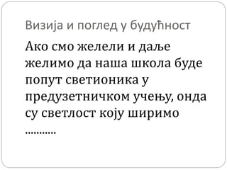 Визија и поглед у будућност
Ако смо желели и даље
желимо да наша школа буде
попут светионика у
предузетничком учењу, онда
су светлост коју ширимо
...........
 