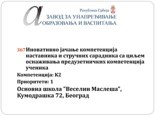 367Иновативно јачање компетенција
наставника и стручних сарадника са циљем
оснаживања предузетничких компетенција
ученика
Компетенцијa: K2
Приоритети: 1
Oсновна школа "Веселин Маслеша",
Кумодрашка 72, Београд
 