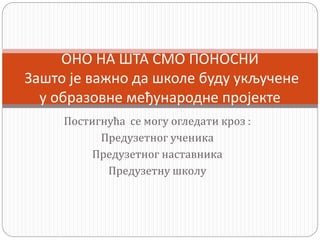 Постигнућа се могу огледати кроз :
Предузетног ученика
Предузетног наставника
Предузетну школу
ОНО НА ШТА СМО ПОНОСНИ
Зашто је важно да школе буду укључене
у образовне међународне пројекте
 
