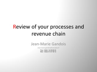 Review of your processes and 
revenue chain
Jean‐Marie Gandois
Jean‐marie.gandois@wanadoo.fr
Fixe: +33(0) 1 43 05 60 43
Mob: +33(0) 6 16 37 09 12
 
