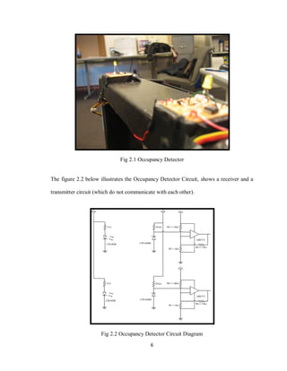 6
Fig 2.1 Occupancy Detector
The figure 2.2 below illustrates the Occupancy Detector Circuit, shows a receiver and a
transmitter circuit (which do not communicate with each other).
Fig 2.2 Occupancy Detector Circuit Diagram
 