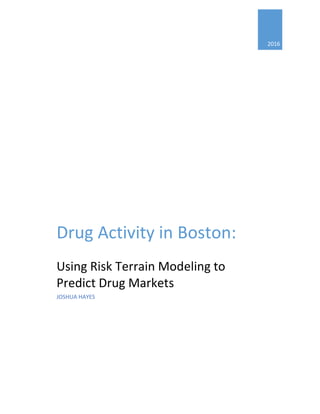 2016	
Drug	Activity	in	Boston:		
Using	Risk	Terrain	Modeling	to	
Predict	Drug	Markets	
JOSHUA	HAYES	
 