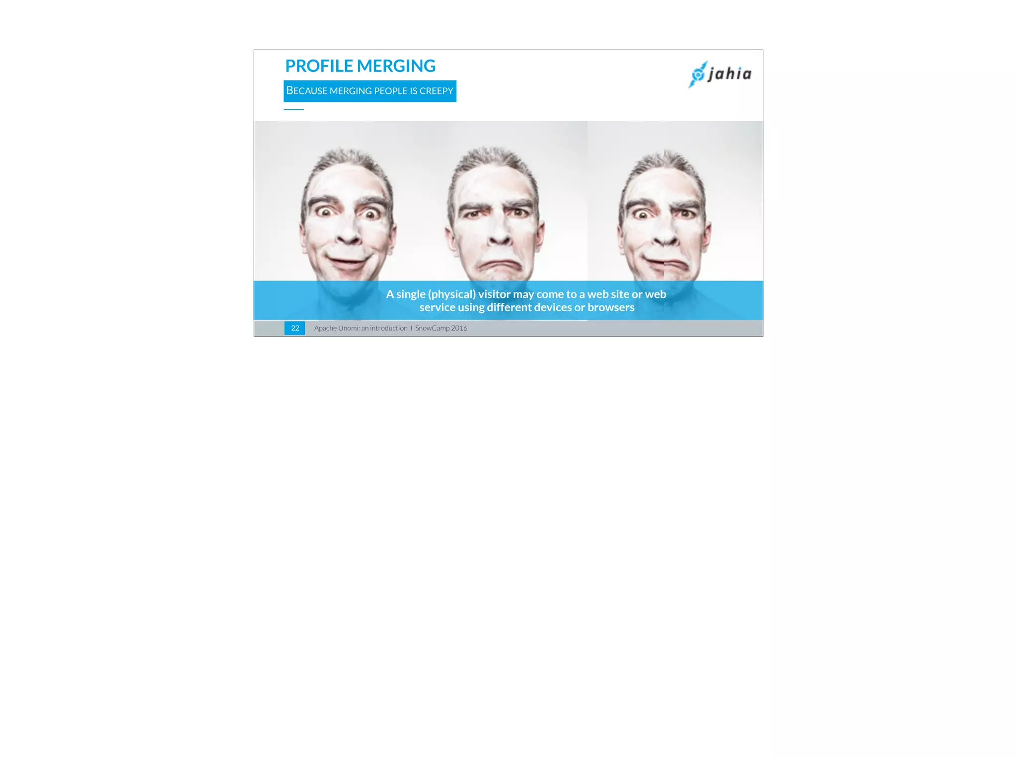 Apache Unomi: an introduction I SnowCamp 201622
PROFILE MERGING
BECAUSE MERGING PEOPLE IS CREEPY
A single (physical) visitor may come to a web site or web
service using different devices or browsers
 