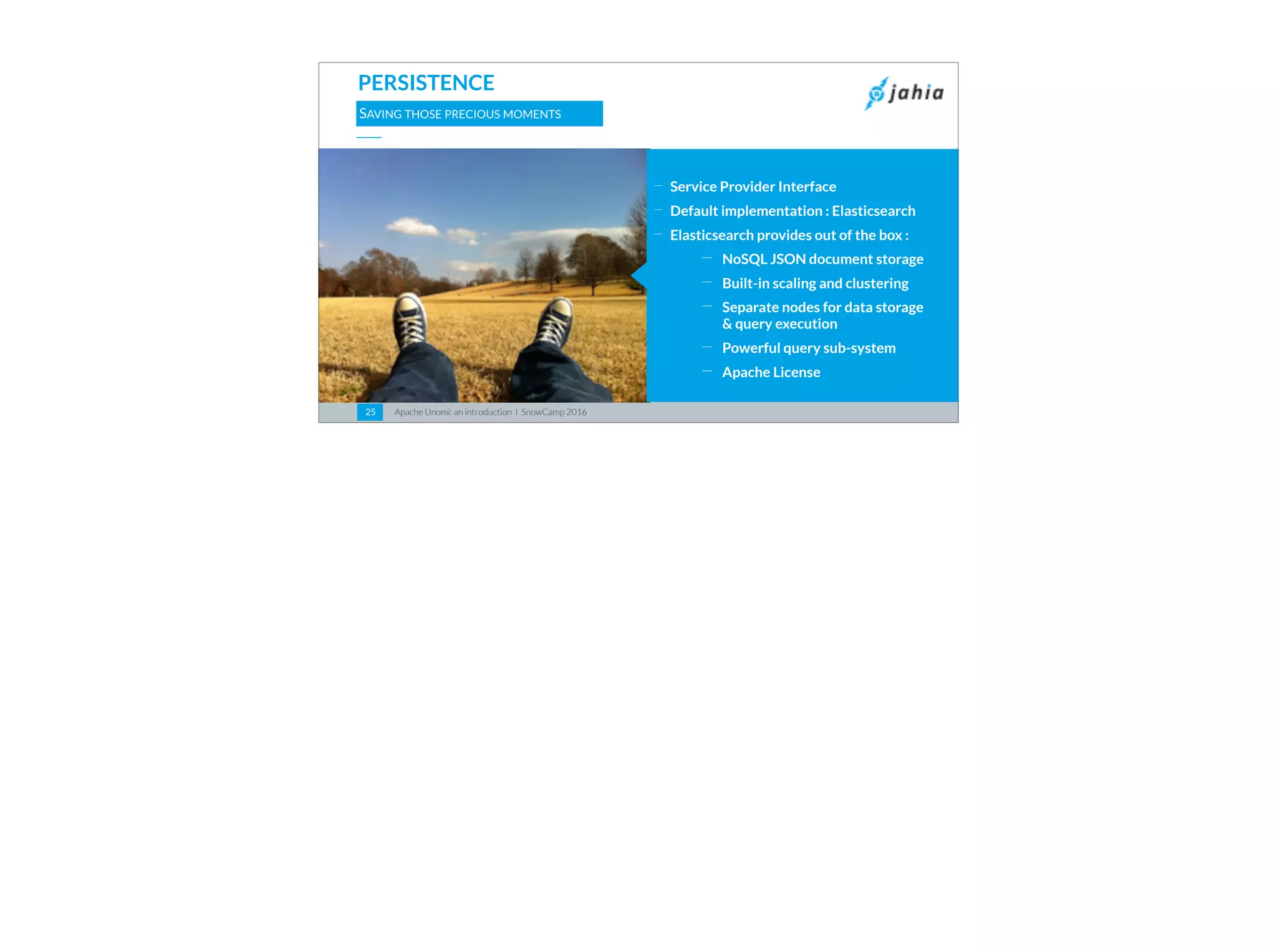 Apache Unomi: an introduction I SnowCamp 201625
PERSISTENCE
SAVING THOSE PRECIOUS MOMENTS
⎯
Service Provider Interface
⎯
Default implementation : Elasticsearch
⎯
Elasticsearch provides out of the box :
⎯ NoSQL JSON document storage
⎯ Built-in scaling and clustering
⎯ Separate nodes for data storage  
& query execution
⎯ Powerful query sub-system
⎯ Apache License
 