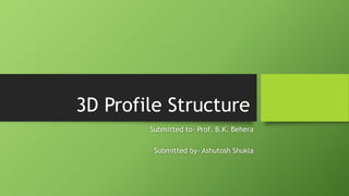 3D Profile Structure
Submitted to- Prof. B.K. Behera
Submitted by- Ashutosh Shukla
 