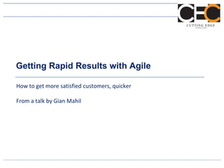 Getting Rapid Results with Agile
How to get more satisfied customers, quicker
From a talk by Gian Mahil
 