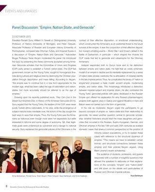 EVENTS AND LINKAGES
Strassler Center for Holocaust & Genocide Studies8
Panel Discussion: “Empire, Nation State, and Genocide”
context of their affective disposition, or emotional understanding,
which constructed the Armenians as an existential threat to the future
survival of the empire. It was the conjunction of that affective disposi-
tion toward unfolding events – World War I and Enver’s defeat in the
Battle of Sarikamish, in particular – which shaped the choices the
CUP made that led to genocide and catastrophe for the Ottoman
Armenians.
Holquist responded both to Suny’s book and to his distinction
between empire and nation state. He held that an overly schematic
model of an empire in decline and its inevitable replacement by a series
of nation-state proxies overlooks the re-articulation of imperial identity
in the late imperial period. Thus, he complicated the binary of “nation or
empire”and proposed a triple model: ancient empire, modernizing
empire, and nation state. This morphology introduced a distinction
between imperial subject and imperial citizen. He also contrasted the
Young Turks’ genocidal policies with plans developed in the Russian
Empire and offered his explanation for why Russia’s phantasmagoric
projects both against Jews in Galicia and against Muslims in Kars and
Batum were not carried out in the form of genocide.
In his role as moderator, Akçam urged the participants to go
beyond concepts of empire vs. nation-state and their relationship to
genocide. He raised another question central to genocide scholar-
ship: whether historians should treat the mass slaughters and geno-
cides that occurred in the Russian, Austro-Hungarian, German, and
Ottoman empires in the late 19th and early 20th centuries as isolated
domestic cases that share a common perspective on the position of
minority subject populations, or try to explain these
cases with reference to the structural dynamics of
empires. “This means we have to establish certain
intrinsic and structural connections between these
empires and their policies,”Akçam argued, citing
Mark Levene’s recent scholarship.
The audience of students, professors, and guests
responded with a number of insightful questions that
allowed the speakers to elaborate on their explana-
tions of the concepts “empire” and “nation-state”
and drill down on the details and particularities of
Russian and Ottoman imperial policies.
Asya Darbinyan
23 OCTOBER 2015
Panelists Ronald Suny, William H. Sewell Jr. Distinguished University
Professor of History (University of Michigan), and Peter Holquist,
Associate Professor of Russian and European History (University of
Pennsylvania), compared late Ottoman Turkey and Imperial Russia in
a discussion of “Empire, Nation-State and Genocide.” Kaloosdian
Mugar Professor Taner Akçam moderated the panel. He introduced
the topic by presenting the thesis commonly accepted among Arme-
nian Genocide scholars that the Committee of Union and Progress
(CUP) party aimed to establish a Turkish nation-state. The CUP-led
government, known as the Young Turks, sought to homogenize Ana-
tolia along cultural and religious lines by destroying the Christian pop-
ulation through deportation and mass killing. According to Akҫam,
“the empire was to continue but in a new form appropriate for the
modern age, what has been called the age of nationalism and nation-
states, but more accurately should be referred to as the age of
empires.”
Drawing upon his recently published work, They Can Live in the
Desert but Nowhere Else: A History of the Armenian Genocide (2015),
Suny argued that the Young Turks, the leaders of the CUP, were never
purely Turkish ethno-nationalists. In his view, while the emergence of
subject nations looks inevitable now, the actors of the day sought the
best ways to save their empire. Thus, the Young Turks saw the Arme-
nians as traitorous even though most were not separatists but were
interested in reforms and some degree of autonomy. Yet, their legiti-
mate goals were understood as subversive and a danger to national
security. Suny explained the genocidal policies of the Ottomans in the
Anna Aleksanyan, Ronald Suny, Taner Akçam, Peter Holquist, Asya Darbinyan, and Emre Dağlioğlu
603064.indd 8 11/29/16 7:32 AM
 