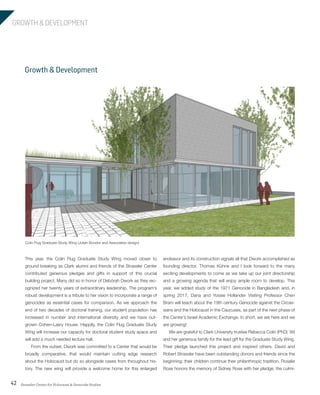Strassler Center for Holocaust & Genocide Studies42
GROWTH & DEVELOPMENT
endeavor and its construction signals all that Dwork accomplished as
founding director. Thomas Kühne and I look forward to the many
exciting developments to come as we take up our joint directorship
and a growing agenda that will enjoy ample room to develop. This
year, we added study of the 1971 Genocide in Bangladesh and, in
spring 2017, Dana and Yossie Hollander Visiting Professor Chen
Bram will teach about the 19th century Genocide against the Circas-
sians and the Holocaust in the Caucuses, as part of the next phase of
the Center’s Israel Academic Exchange. In short, we are here and we
are growing!
We are grateful to Clark University trustee Rebecca Colin (PhD) ’89
and her generous family for the lead gift for the Graduate Study Wing.
Their pledge launched this project and inspired others. David and
Robert Strassler have been outstanding donors and friends since the
beginning; their children continue their philanthropic tradition. Rosalie
Rose honors the memory of Sidney Rose with her pledge, the culmi-
Growth & Development
This year, the Colin Flug Graduate Study Wing moved closer to
ground breaking as Clark alumni and friends of the Strassler Center
contributed generous pledges and gifts in support of this crucial
building project. Many did so in honor of Debórah Dwork as they rec-
ognized her twenty years of extraordinary leadership. The program’s
robust development is a tribute to her vision to incorporate a range of
genocides as essential cases for comparison. As we approach the
end of two decades of doctoral training, our student population has
increased in number and international diversity and we have out-
grown Cohen-Lasry House. Happily, the Colin Flug Graduate Study
Wing will increase our capacity for doctoral student study space and
will add a much needed lecture hall.
From the outset, Dwork was committed to a Center that would be
broadly comparative, that would maintain cutting edge research
about the Holocaust but do so alongside cases from throughout his-
tory. The new wing will provide a welcome home for this enlarged
Colin Flug Graduate Study Wing (Julian Bonder and Associates design)
603064.indd 42 11/18/16 11:02 AM
 