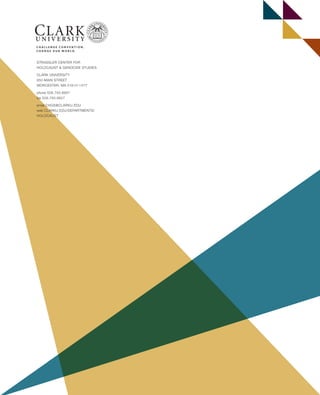 STRASSLER CENTER FOR
HOLOCAUST & GENOCIDE STUDIES
CLARK UNIVERSITY
950 MAIN STREET
WORCESTER, MA 01610-1477
phone 508.793.8897
fax 508.793.8827
email CHGS@CLARKU.EDU
web CLARKU.EDU/DEPARTMENTS/
HOLOCAUST
603064.indd 4 11/30/16 7:40 AM
 