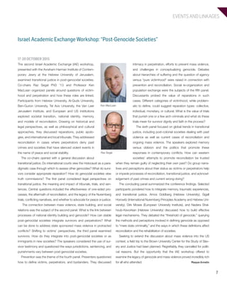 EVENTS AND LINKAGES
7
17-20 OCTOBER 2015
The second Israel Academic Exchange (IAE) workshop,
presented with the Avraham Harman Institute of Contem-
porary Jewry at the Hebrew University of Jerusalem,
examined transitional justice in post-genocidal societies.
Co-chairs Raz Segal PhD ’13 and Professor Ken
MacLean organized panels around questions of victim-
hood and perpetration and how these roles are linked.
Participants from Hebrew University, Al-Quds University,
Ben-Gurion University, Tel Aviv University, the Van Leer
Jerusalem Institute, and European and US institutions
explored societal transition, national identity, memory,
and models of reconciliation. Drawing on historical and
legal perspectives, as well as philosophical and cultural
approaches, they discussed reparations, public apolo-
gies, and international and local tribunals. They addressed
reconciliation in cases where perpetrators deny past
crimes and societies that have silenced violent events in
the name of peace and social stability.
The co-chairs opened with a general discussion about
transitional justice. Do international courts view the Holocaust as a para-
digmatic case through which to assess other genocides? What do survi-
vors consider appropriate reparation? How do genocidal societies view
truth commissions? The first panel considered legal perspectives on
transitional justice, the meaning and impact of tribunals, trials, and sen-
tences. Central questions included the effectiveness of one-sided pro-
cesses, the aftermath of reconciliation, and the legacy of the Nuremberg
trials, conflicting narratives, and whether to advocate for peace or justice.
The connection between mass violence, state building, and social
relations was the subject of the second panel. What is the link between
processes of national identity building and genocide? How can stable
post-genocidal societies integrate survivors and perpetrators? What
can be done to address state sponsored mass violence in protracted
conflicts? Shifting to victims’ perspectives, the third panel examined
survivors. How do they integrate into post-genocidal societies or as
immigrants in new societies? The speakers considered the use of sur-
vivor testimony and questioned the ways jurisdictions, sentencing, and
punishments vary between post-genocidal societies.
Prevention was the theme of the fourth panel. Presenters questioned
how to define victims, perpetrators, and bystanders. They discussed
intimacy in perpetration, efforts to prevent mass violence,
and challenges in conceptualizing genocide. Debates
about hierarchies of suffering and the question of agency
versus “pure victimhood” were raised in connection with
prevention and reconciliation. Social re-organization and
population exchange were the subjects of the fifth panel.
Discussants probed the value of reparations in such
cases. Different categories of victimhood, while problem-
atic to define, could suggest reparation types: collective,
individual, monetary, or cultural. What is the value of trials
that punish one or a few arch criminals and what do these
trials mean for survivor dignity and faith in the process?
The sixth panel focused on global trends in transitional
justice, including post-colonial societies dealing with past
violence as well as current cases of reconciliation and
ongoing mass violence. The speakers explored memory
versus oblivion and the politics that promote these
responses in contemporary conflicts. How can western
societies’ attempts to promote reconciliation be trusted
when they remain guilty of neglecting their own past? Do group narra-
tives and perceptions about their status as victims or perpetrators help
or impede processes of reconciliation, transitional justice, and acknowl-
edgement of past crimes and current wrong-doing?
The concluding panel summarized the conference findings. Selected
participants pondered how to integrate memory, traumatic experiences,
and transitional justice. Amos Goldberg (Hebrew University), Sigall
Horowitz (International Nuremberg Principles Academy and Hebrew Uni-
versity), Dirk Moses (European University Institute), and Nadera Shal-
houb-Kevorkian (Hebrew University) discussed how to build effective
legal mechanisms. They debated the “threshold of genocide,” querying
the methods and perceptions involved in defining genocide as opposed
to “mere state criminality,” and the ways in which these definitions affect
reconciliation and the rehabilitation of societies.
Seeking to extend the discussion about mass violence into the US
context, a field trip to the Brown University Center for the Study of Slav-
ery and Justice had been planned. Regrettably, they cancelled for politi-
cal reasons. But the opportunity that the IAE workshop offered to
examine the legacy of genocide and mass violence proved incredibly rich
for all who attended. MaayanArmelin
Israel Academic Exchange Workshop: “Post-Genocide Societies”
Ken MacLean
Raz Segal
603064.indd 7 11/29/16 7:32 AM
 