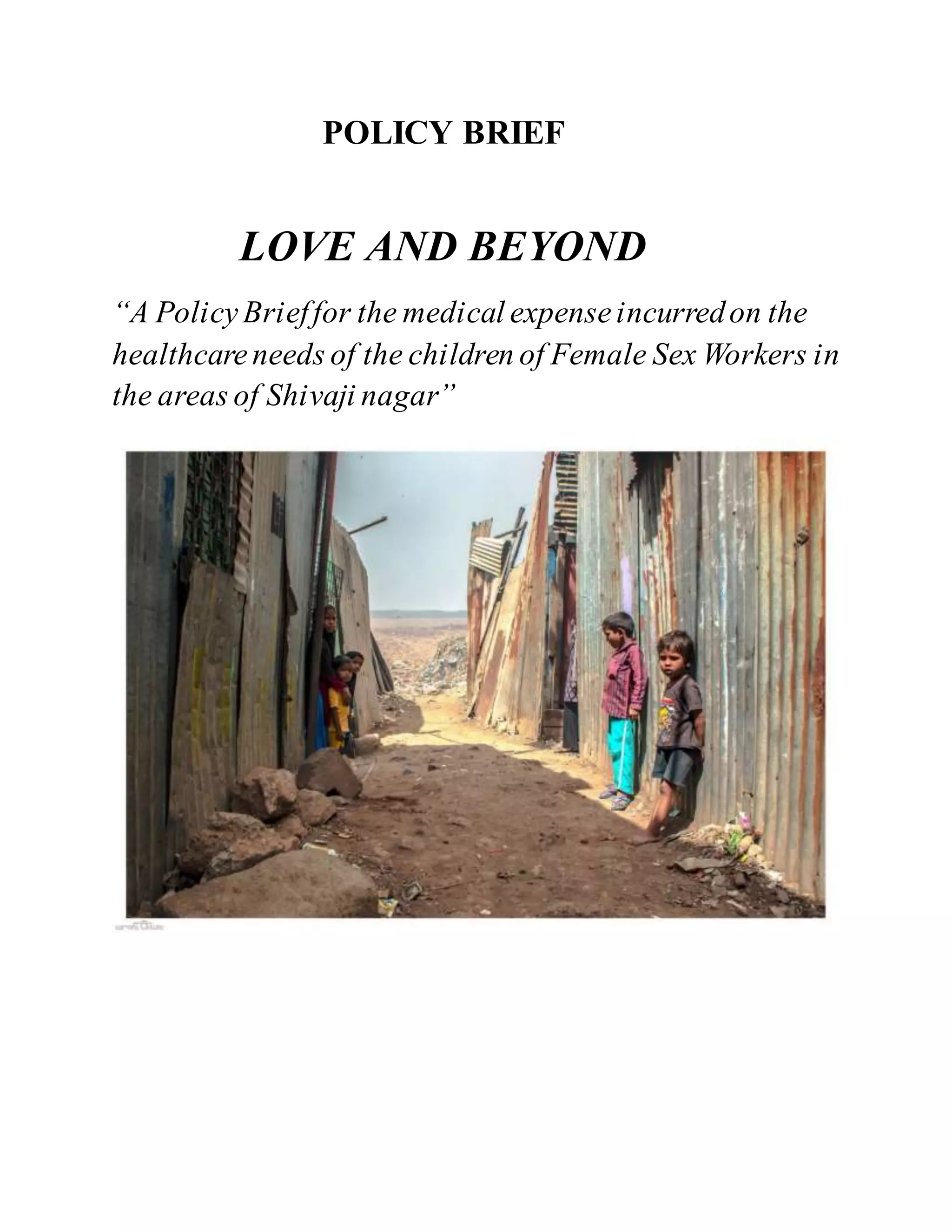 POLICY BRIEF
LOVE AND BEYOND
“A PolicyBrieffor the medical expenseincurredon the
healthcareneeds of the children of Female Sex Workers in
the areas of Shivaji nagar”
 