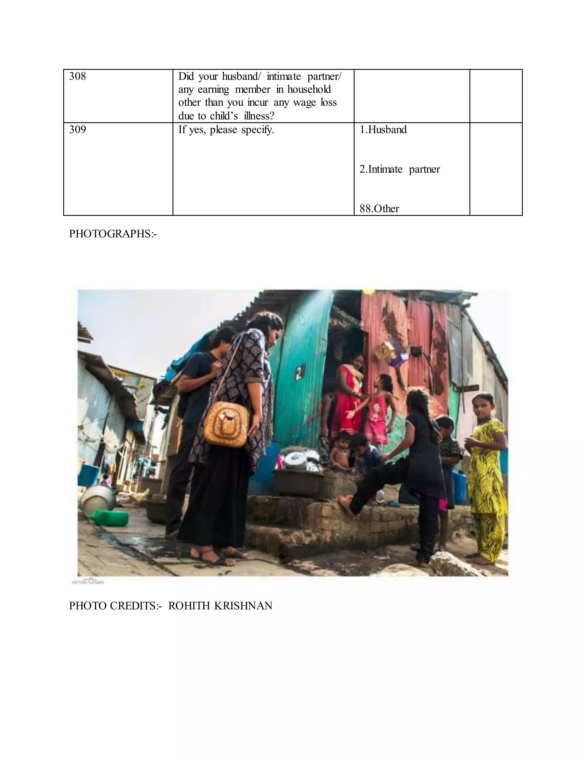 308 Did your husband/ intimate partner/
any earning member in household
other than you incur any wage loss
due to child’s illness?
309 If yes, please specify. 1.Husband
2.Intimate partner
88.Other
PHOTOGRAPHS:-
PHOTO CREDITS:- ROHITH KRISHNAN
 