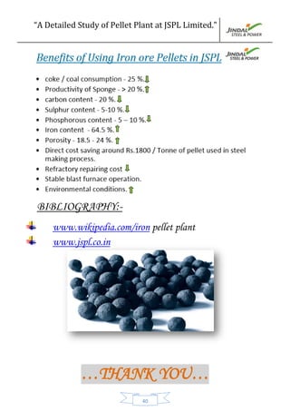 “A Detailed Study of Pellet Plant at JSPL Limited.”
40
BIBLIOGRAPHY:-
www.wikipedia.com/iron pellet plant
www.jspl.co.in
…THANK YOU…
 