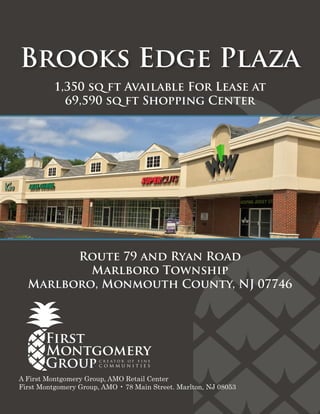 Brooks Edge Plaza
Route 79 and Ryan Road
Marlboro Township
Marlboro, Monmouth County, NJ 07746
1,350 sq ft Available For Lease at
69,590 sq ft Shopping Center
A First Montgomery Group, AMO Retail Center
First Montgomery Group, AMO • 78 Main Street. Marlton, NJ 08053
 