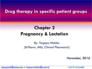 Drug therapy in specific patient groups
By: Tsegaye Melaku
[B.Pharm, MSc, Clinical Pharmacist]
November, 2016
tsegayemlk@yahoo.com or tsegaye.melaku@ju.edu.et +251913765609
Chapter 2
Pregnancy & Lactation
 