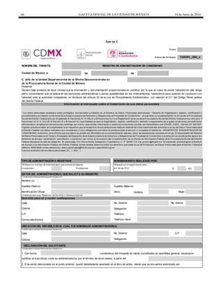 46 GACETA OFICIAL DE LA CIUDAD DEMÉXICO 14 de Junio de 2016
Anexo 1
F o lio :
de de
TIPO DE ADMINISTRADOR A REGISTRAR NOMBRAMIENTO REALIZADO POR:
*M arque con X el tipo de Administrador que solicita se registre. *M arque con X según sea el caso.
SI NO
Sexo: Mujer
Domicilio para oír y recibir notificaciones
Calle
Delegación
Correo electrónico
Calle
DECLARACIÓN DEL SOLICITANTE
* Losdatossolicitadosen este bloque son obligatorios.
C. Jefe de la Unidad Departamental de la Oficina Desconcentrada en
de la Procuraduría Social de la Ciudad de México
Presente
Declaro bajo protesta de decir verdad que la información y documentación proporcionada es verídica, por lo que en caso de existir falsedad en ella, tengo
pleno conocimiento que se aplicarán las sanciones administrativas y penas establecidas en los ordenamientos respectivos para quienes se conducen con
falsedad ante la autoridad competente, en términos del artículo 32 de la Ley de Procedimiento Administrativo, con relación al 311 del Código Penal, ambos
del Distrito Federal.
Información al interesado sobre el tratamiento de sus datos personales
Profesional
C lave de fo rmato : TSDOPC_ORG_4
NOMBRE DEL TRÁMITE: REGISTRO DE ADMINISTRADOR DE CONDOMINIO
Ciudad de México, a
“ Los datos personales recabados serán protegidos, incorporados y tratados en el Sistema de Datos Personales denominado “ Sistema de Organización, registro, certificación y
procedimientos en materia condominal de la Subprocuraduría de Derechos y Obligaciones de Propiedad en Condominio” , el cual tiene su fundamentación en la Ley de la Procuraduría
Social del Distrito Federal artículo 23 apartado B fracciones IV, VI, VIII y X; y 25 fracciones II y V y el Reglamento de la Ley de la Procuraduría Social del Distrito Federal en los artículos 11
fracciones I, III, IV, V, VI y VIII; 13 fracción IV y 18 fracción III, cuya finalidad es para la Organización, registro, certificación, atención y seguimiento de la queja condominal, procedimiento
administrativo de aplicación de sanciones y arbitraje, así mismo para brindar información y asesoría condominal y podrán ser transmitidos a la CDHDF, CGDF, CM HALDF, INFODF,
órganos jurisdiccionales, en cumplimiento a los requisitos que en el ejercicio de sus atribuciones realicen; además de otras transmisiones previstas a la Ley de Datos Personales para
el Distrito Federal. Los datos marcados con un asterisco (*) son obligatorios y sin ellos no podrá acceder al servicio o completar el trámite de REGISTRO DE ADM INISTRADOR DE
CONDOM INIO. Asimismo, se le informa que sus datos no podrán ser difundidos sin su consentimiento expreso, salvo las excepciones previstas en la Ley. El responsable del Sistema
de Datos Personales es el Titular o Encargado del Despacho de la Subprocuraduría de Derechos y Obligaciones de Propiedad en Condominio y la dirección en donde podrá ejercer los
derechos de acceso, rectificación, cancelación, y oposición, así como la revocación del consentimiento es la Oficina de Información Pública de la Procuraduría Social del Distrito
Federal ubicada en la calle de Jalapa No. 15, planta baja, Col. Roma Norte, Delegación Cuauhtémoc, C. P. 06700. C.E. oip_prosoc@df.gob.mx. El interesado podrá dirigirse al Instituto
de Acceso a la Información Pública del Distrito Federal, donde recibirá asesoría sobre los derechos que tutela la Ley de Protección de Datos Personales para el Distrito Federal al
teléfono: 5636-4636; correo electrónico: datos.personales@infodf.org.mx o www.infodf.org.mx.”
Autorizo la difusión de mis datos personales. SI ( ) NO( )
Art. 40 de LPCI
* Losdatossolicitadosen este bloque son obligatorios.
Nombre (s)
Apellido Paterno Apellido Materno
Condómino
DATOS DEL ADMINISTRADOR(A) QUE SOLICITA SU REGISTRO
UBICACIÓN DEL INMUEBLE EN EL CUAL FUE NOMBRADO ADMINISTRADOR(A)
* Losdatossolicitadosen este bloque son obligatorios.
Colonia
C.P. Teléfono
Identificación Oficial
(Credencial para votar, Pasaporte, Cartilla militar o Cédula profesional)
No. Exterior No. Interior
Hombre
Télefono móvil
1. Con fecha condóminos del inmueble de mérito constituidos en asamblea general, resolvieron
No. Exterior C.P.
Colonia Delegación
nombrar al suscrito(a) como su administrador(a) por el término de doce meses, a partir del
2. El acuerdo mencionado en el punto anterior, quedó debidamente asentado en el libro de actas, mismo que se encuentra autorizado por
 