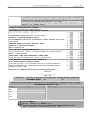 48 GACETA OFICIAL DE LA CIUDAD DEMÉXICO 14 de Junio de 2016
INFORMACIÓN PARA SER LLENADA POR LA AUTORIDAD
* Para ser llenado por la Autoridad, al momento de presentación de la Solicitud.
Requisitos Generales y para Registro de Administradores Condóminos
Identificación Oficial vigente del solicitante una copia simple. si no
La Convocatoria original de la Asamblea en que fue nombrado Administrador. si no
Documento con el que acredite la personalidad de Convocante. si no
si no
Dos fotografías tamaño infantil color o blanco y negro, iguales y recientes. si no
si no
si no
En caso de Registro de Administradores Profesionales
si no
si no
si no
En caso de Registro de Administradores designados por Art. 40 LPCI
Escritura Constitutiva del Régimen de Propiedad en Condominio, si no
si no
Autorización de uso y ocupación otorgado por el Órgano Político Administrativo que corresponda si no
Recibió (para ser llenado por la autoridad) Sello de recepción
QUEJATEL LOCATEL 56 58 11 11, HONESTEL 55 33 55 33.
DENUNCIA irregularidades a través del Sistema de Denuncia Ciudadana vía Internet a la dirección electrónica
http://w w w .anticorrupcion.df.gob.mx/index.php/sistema-de-denuncia-ciudadana
Área
Nombre
Cargo
Firma
El interesado entregará la solicitud por duplicado y conservará un ejemplar para acuse de recibo que contenga sello original
y firma autógrafa del servidor público que recibe.
Una copia simple del Contrato de prestación de servicios profesionales firmado por los miembros del Comité de
Vigilancia y el prestador de servicios.
Escrito signado por la persona que hubiere otorgado la Escritura Constitutiva del condominio, manifestando
expresamente y bajo protesta de decir verdad la designación del administrador(a) cuyo registro se solicita o
documento idoneo que así lo acredite.
SOLICITANTE
______________________________
Nombre y Firma
LA PRESENTE HOJA Y LA FIRMA QUE APARECE, FORMAN PARTE INTEGRANTE DEL TRÁMITE DE REGISTRO DE ADMINISTRADOR
DE CONDOMINIO, DE FECHA _____ DE ___________________________ DE _____.
Una copia de la Constancia de Certificación vigente, expedida por la Procuraduría Social.
Una copia simple de Acuse de Fianza o Garantía entregada al Comité de Vigilancia.
Si el Administrador(a) Condómino o Profesional no presentó su nombramiento o protocolización dentro de los 15 días hábiles a su
designación en Asamblea General de Condóminos, la Oficina Desconcentrada emitirá el Registro correspondiente debiendo asentar en
el acuerdo respectivo que se dejan a salvo los derechos de la o las partes interesadas para ejercitar las acciones administrativas o legales
que a su interés convengan por tal omisión; ésto en tanto no fenezca la vigencia del mismo.
En caso de realizar de manera simultanea el trámite de Registro y Autorización de Libro de Actas de Asamblea, deberá presentar el
formato TSDOPC_ORG_5 debidamente requsitado.
QUEJAS O DENUNCIAS
Padrón de condóminos en mora.
Documento con que acredite la calidad de condómino
Acta de Asamblea asentada en el Libro o fojas por separado donde seá nombrado administrador, una copia simple y
original para cotejo.
 