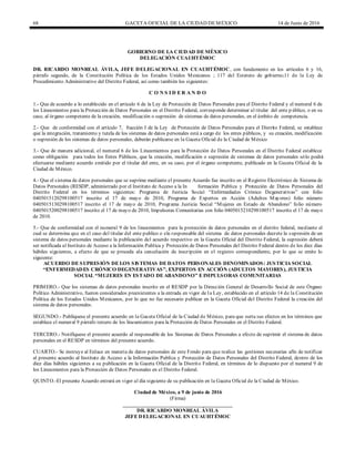 68 GACETA OFICIAL DE LA CIUDAD DEMÉXICO 14 de Junio de 2016
GOBIERNO DE LA CIUDAD DE MÉXICO
DELEGACIÓN CUAUHTÉMOC
DR. RICARDO MONREAL ÁVILA, JEFE DELEGACIONAL EN CUAUHTÉMOC, con fundamento en los artículos 6 y 16,
párrafo segundo, de la Constitución Política de los Estados Unidos Mexicanos ; 117 del Estatuto de gobierno;11 de la Ley de
Procedimiento Administrativo del Distrito Federal, así como también los siguientes:
C O N S I D E R A N D O
1.- Que de acuerdo a lo establecido en el articulo 6 de la Ley de Protección de Datos Personales para el Distrito Federal y el numeral 6 de
los Lineamientos para la Protección de Datos Personales en el Distrito Federal, corresponde determinar al titular del ente p úblico, o en su
caso, al órgano competente de la creación, modificación o supresión de sistemas de datos personales, en el ámbito de competencia.
2.- Que de conformidad con el artículo 7, fracción I de la Ley de Protección de Datos Personales para el Distrito Federal, se establece
que la integración, tratamiento y tutela de los sistemas de datos personales está a cargo de los entes públicos, y su creación, modificación
o supresión de los sistemas de datos personales, deberán publicarse en la Gaceta Oficial de la Ciudad de México
3.- Que de manera adicional, el numeral 6 de los Lineamientos para la Protección de Datos Personales en el Distrito Federal establece
como obligación para todos los Entes Públicos, que la creación, modificación o supresión de sistemas de datos personales sólo podrá
efectuarse mediante acuerdo emitido por el titular del ente, en su caso, por el órgano competente, publicado en la Gaceta Oficial de la
Ciudad de México.
4.- Que el sistema de datos personales que se suprime mediante el presente Acuerdo fue inscrito en el Registro Electrónico de Sistema de
Datos Personales (RESDP, administrado por el Instituto de Acceso a la In formación Publica y Protección de Datos Personales del
Distrito Federal en los términos siguientes: Programa de Justicia Social “Enfermedades Crónico Degenerativas” con folio
0405015120298100517 inscrito el 17 de mayo de 2010, Programa de Expertos en Acción (Adultos Mayores) folio número
0405015130298100517 inscrito el 17 de mayo de 2010, Programa Justicia Social “Mujeres en Estado de Abandono” folio número
0405015200298100517 inscrito el 17 de mayo de 2010, Impulsoras Comunitarias con folio 0405015210298100517 inscrito el 17 de mayo
de 2010.
5.- Que de conformidad con el numeral 9 de los lineamientos para la protección de datos personales en el distrito federal, mediante el
cual se determina que en el caso del titular del ente publico o ele responsable del sistema de datos personales decrete la supresión de un
sistema de datos personales mediante la publicación del acuerdo respectivo en la Gaceta Oficial del Distrito Federal, la supresión deberá
ser notificada al Instituto de Acceso a la Información Publica y Protección de Datos Personales del Distrito Federal dentro de los diez días
hábiles siguientes, a efecto de que se proceda ala cancelación de inscripción en el registro correspondiente, por lo que se emite lo
siguiente:
ACUERDO DE SUPRESIÓN DE LOS SISTEMAS DE DATOS PERSONALES DENOMINADOS: JUSTICIA SOCIAL
“ENFERMEDADES CRÓNICO DEGENERATIVAS”, EXPERTOS EN ACCIÓN (ADULTOS MAYORES), JUSTICIA
SOCIAL “MUJERES EN ESTADO DE ABANDONO” E IMPULSORAS COMUNITARIAS
PRIMERO.- Que los sistemas de datos personales inscrito en el RESDP por la Dirección General de Desarrollo Social de este Órgano
Político Administrativo, fueron considerados preexistentes a la entrada en vigor de la Ley, establecido en el artículo 14 de la Constitución
Política de los Estados Unidos Mexicanos, por lo que no fue necesario publicar en la Gaceta Oficial del Distrito Federal la creación del
sistema de datos personales.
SEGUNDO.- Publíquese el presente acuerdo en la Gaceta Oficial de la Ciudad de México, para que surta sus efectos en los términos que
establece el numeral 9 párrafo tercero de los lineamientos para la Protección de Datos Personales en el Distrito Federal.
TERCERO.- Notifíquese el presente acuerdo al responsable de los Sistemas de Datos Personales a efecto de suprimir el sistema de datos
personales en el RESDP en términos del presente acuerdo.
CUARTO.- Se instruye al Enlace en materia de datos personales de este Fondo para que realice las gestiones necesarias afín de notificar
al presente acuerdo al Instituto de Acceso a la Información Publica y Protección de Datos Personales del Distrito Federal, dentro de los
diez días hábiles siguientes a su publicación en la Gaceta Oficial de la Distrito Federal, en términos de lo dispuesto por el numeral 9 de
los Lineamientos para la Protección de Datos Personales en el Distrito Federal.
QUINTO.-El presente Acuerdo entrará en vigor al día siguiente de su publicación en la Gaceta Oficial de la Ciudad de México.
Ciudad de México, a 9 de junio de 2016
(Firma)
__________________________________________
DR. RICARDO MONREAL ÁVILA
JEFE DELEGACIONAL EN CUAUHTÉMOC
 