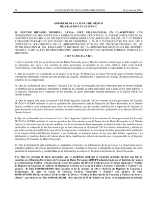 72 GACETA OFICIAL DE LA CIUDAD DEMÉXICO 14 de Junio de 2016
GOBIERNO DE LA CIUDAD DE MÉXICO
DELEGACIÓN CUAUHTÉMOC
EL DOCTOR RICARDO MONREAL ÁVILA.- JEFE DELEGACIONAL EN CUAUHTÉMOC CON
FUNDAMENTO EN LOS ARTÍCULOS 6 PÁRRAFO SEGUNDO, FRACCIÓN II; 16, PÁRRAFO SEGUNDO DE LA
CONSTITUCIÓN POLITICA DE LOS ESTADOS UNIDOS MEXICANOS, ARTÍCULOS 104, 105, 106 Y 117 PRIMER
Y SEGUNDO PÁRRAFO DE LOS ESTATUTOS DE GOBIERNO; 1, 37, 38 Y 39 FRACCIONES VIII, XLV, LIV Y
LXXXV DE LA LEY ORGÁNICA DE LA ADMINISTRACIÓN PÚBLICA DEL DISTRITO FEDERAL; 120, 121
122 BIS FRACCIÓN VI DEL REGLAMENTO INTERIOR DE LA ADMINISTRACIÓN PÚBLICA DEL DISTRITO
FEDERAL; 11 DE LA LEY DE PROCEDIMIENTO ADMINISTRATIVO DEL DISTRITO FEDERAL, PUBLICA LO
SIGUIENTE:
C O N S I D E R A N D O
I.- Que el artículo 5 de la Ley de Protección de Datos Personales para el Distrito Federal, establece que se debe cumplir con
los principios que rigen a los sistemas de datos personales en posesión de los entes públicos, tales como licitud,
consentimiento, calidad de los datos, confidencialidad, seguridad, así como disponibilidad y temporalidad de los mismos.
II.-Que de acuerdo a lo establecido en el artículo 6 de la Ley de Protección de Datos Personales para el Distrito Federal
corresponde determinar al titular del ente público, la creación, modificación o supresión de sistemas de datos personales en
el ámbito de su competencia.
III.-Que de conformidad con el artículo 7, fracción I de la Ley de Protección de Datos Personales para el Distrito Federal,
se establece que la integración, tratamiento y tutela de los sistemas de datos personales está a cargo de los entes públicos y
su creación, modificación o supresión de los sistemas de datos personales deberán publicarse en la Gaceta Oficial del
Distrito Federal.
IV.-Que de manera adicional, el numeral 6 del Título Segundo, Capítulo I de los sistemas de datos personales del Acuerdo
547/SO/14-10/2009 mediante el cual se aprueban los Lineamientos para la Protección de Datos Personales en el Distrito
Federal, establece como obligación para todos los entes públicos, que la creación, modificación o supresión de sistemas de
datos personales sólo podrá efectuarse mediante acuerdo emitido por el titular del ente, publicando en la Gaceta Oficial del
Distrito Federal.
V.-Que de conformidad con el numeral 8 del Título Segundo, Capítulo I de los sistemas de datos personales del Acuerdo
547/SO/14-10/2009 mediante el cual se aprueban los Lineamientos para la Protección de Datos Personales en el Distrito
Federal, se determina que en caso de modificación de un sistema de datos personales, se deberán indicar las modificaciones
producidas en cualquiera de las fracciones a que se hace referencia en el numeral 7 de los citados Lineamientos y además de
que todo acuerdo de modificación que afecte la integración y tratamiento de un sistema de datos personales debe publicarse
en la Gaceta Oficial del Distrito Federal, y ser notificado al Instituto dentro de los diez días hábiles siguientes a su
publicación, y también dentro del mismo plazo dicha modificación deberá ser inscrita por el responsable en el Registro
Electrónico de Sistemas de Datos Personales.
VI.-Que la finalidad de esta publicación es garantizar el derecho a la información de las personas y la observancia de los
principios jurídicos de certeza, transparencia, protección y custodia en el acceso y tratamiento de datos personales, así como
garantizar la actualización y confiabilidad de la información inscrita en el Registro Electrónico de Datos Personales.
VII.- Que los sistemas de datos personales que se modifican mediante el siguiente acuerdo, mismos que fueron
inscritos en el Registro Electrónico de Sistemas de Datos Personales (RESPD)administrado por el Instituto de Acceso
a la Información Pública y Protección de Datos Personales del Distrito Federal en los términos siguientes: “Cédula
de Registro de Usuarios en Talleres de Iniciación Artística en Casas de Cultura, Centros Culturales y Teatros” con
número de folio 0405018310298111025, inscrito el 25 de octubre de 2011; “Libreta de Registro de Usuarios a
Exposiciones de Arte en Casas de Cultura, Centros Culturales y Teatros” con número de folio
0405018370298111025, inscrito el 25 de octubre de 2011; y “Cédula de Inscripción de Usuarios a Talleres de Artes y
Oficios”, con número de folio 0405018330298111025, inscrito el 25 de octubre de 2011, en cumplimiento al artículo
 