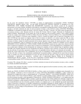 84 GACETA OFICIAL DE LA CIUDAD DEMÉXICO 14 de Junio de 2016
E D I C T O S
PODER JUDICIAL DEL ESTADO DE MÉXICO
JUZGADO SEGUNDO CIVIL DE PRIMERA INSTANCIA DE NEZAHUALCÓYOTL
MÉXICO
EDICTO
En los autos del expediente número 1105/2009, se ordena el emplazamiento al demandado ANGEL GUZMAN
ESTUDILLO, mediante edictos, toda vez que JOSÉ GUADALUPE LOZANO FRANCO, le demanda en la VÍA
ORDINARIA CIVIL SOBRE NULIDAD DE INSCRIPCIÓN, haciéndose una relación sucinta de las siguientes
prestaciones A) Al señor ÁNGEL GUZMÁN ESTUDILLO, le demanda la nulidad del asiento 794 del volumen 233, libro1,
sección 1, de fecha veintisiete de enero de mil novecientos noventa y ocho, B) De la señora AZUCENA PICHARDO
CABRERA, le demanda la nulidad del asiento 1184, del volumen 234, libro 1, Sección 1 de fecha cuatro de agosto de mil
novecientos noventa y ocho. Respecto del lote de terreno 60, Colonia Valle de Aragón, Municipio de Nezahualcóyotl,
estado de México. Manifestando en los hechos que el dos de agosto de mil novecientos setenta y cinco celebró contrato
Privado de compra-venta número 614-960 con Banco Nacional de Obras y Servicios Públicos S.A., donde BANOBRAS
aparece como vendedor y el suscrito como comprador y como el contrato de compra venta en mención se identifica con la
clave 614-960 por este motivo en algunas veces el lote de terreno en mención se le conoce como lote 960, en otras
ocasiones como lote 60. El dos de agosto de mil novecientos setenta y cinco como cuatro lotes ( 59, 60, 61, y 62), de sde
entonces a la fecha siempre he tenido la posesión de los mismos algunas veces ostenta de manera personal y otras veces a
través de comodatarios como el veintinueve de marzo de dos mil cuatro celebré contrato de comodato con los esposos
GREGORIO AYALA GONZÁLEZ Y ROSA MARIA CERÓN ELIZONDO, respecto de los cuatro lotes, donde el suscrito
tiene el carácter de comodante y los esposos tiene el carácter de comodatarios y por la deslealtad de los comodatarios inicio
en su contra juicio ordinario civil de terminación de contrato de comodato, el cual se dirimió bajo el expediente número
843/2006, ante Juzgado Segundo Civil de Nezahualcoyotl, México, dictando el juez sentencia de fecha trece de abril del
año dos mil siete, la cual causo ejecutoria en fecha once de septiembre del dos mil siete y el veintiocho de noviembre del
mismo año, el juez orden lanzar a los comodatarios, por lo que, en acatamiento a dicha orden judicial el nueve de enero de
año dos mil ocho, se lanza a los comodatarios poniéndosele en posesión jurídica y material de los custro lotes de terreno
como se acredita con el acta de lanzamiento de nueve de enero del año dos mil ocho. Todos los lotes de terreno fueron
escriturados y registradas sus respectivas escrituras ante el mencionado Registro Público de la Propiedad de
Nezahualcóyotl, Mexico, excepto el lote 60, pues al pretender el Notario Público 63 de Nezahualcóyotl, inscribir la
escritura pública número 30357 de fecha trece de agosto del año dos mil nueve.
El asiento 794, volumen 233, libro 1, sección I, de fecha veintisiete de enero de mil novecientos noventa y ocho, a nombre
de ANGEL GUZMAN ESTUDILLO.
El asiento 1184, volumen 234, libro 1 sección I de fecha cuatro de agosto de mil novecientos noventa y ocho, a nombre de
AZUCENA PICHARDO CABRERA..
Siendo que ÁNGEL GUZMÁN ESTUDILLO falsifico su firma y junto con el notario se coludieron para despojarle de su
bien inmueble, vendiendo su lote de terreno 60 a la señora AZUCENA PICHARDO CABRERA y ambos simulan una
operación de compraventa la que es protocolizada por el licenciado JORGE T. GALLEGOS MENDOZA, titular de la
notaria número 14 de Toluca Estado de México, quien extiende la escritura pública número 12485 de fecha veinte de marzo
de mil novecientos noventa y ocho ignorándose el domicilio de ÁNGEL GUZMÁN ESTUDILLO, se le emplaza para que
dentro del PLAZO DE TREINTA DIAS, contados a partir del siguiente al de última publicación ordenada, comp arezca a
contestar la demanda y señale domicilio dentro de la Colonia Benito Juárez de esta ciudad, para oír y recibir notificaciones,
con el apercibimiento que de no hacerlo y pasado el termino, no comparece por sí o por apoderado que pueda representarlo
a juicio, el presente se seguirá en su rebeldía, teniéndole por contestada la demanda en sentido negativo y las subsecuentes
notificaciones aún las de carácter personal, se le hará por medio de lista y Boletín Judicial, en términos de los dispuesto p or
el Articulo 1.182 del Código de Procedimientos Civiles, quedando a su dispos ición en la Secretaria del Juzgado las copias
simples de la demanda.
 