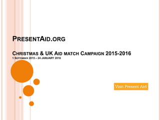 PRESENTAID.ORG
CHRISTMAS & UK AID MATCH CAMPAIGN 2015-2016
1 SEPTEMBER 2015 – 24 JANUARY 2016
 