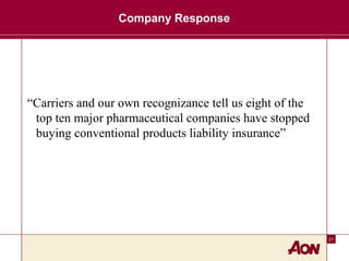 21
Company Response
“Carriers and our own recognizance tell us eight of the
top ten major pharmaceutical companies have stopped
buying conventional products liability insurance”
 