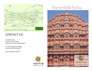 CONTACT US:
Incredible India .
Contact –Mr Anil Sinha
(Rajasthan Tourism Representative)
1-A Fateh Nagar,Surya Nagar
Taroon Ki Koot,Tonk Road
Jaipur ,Rajashthan-302015
 