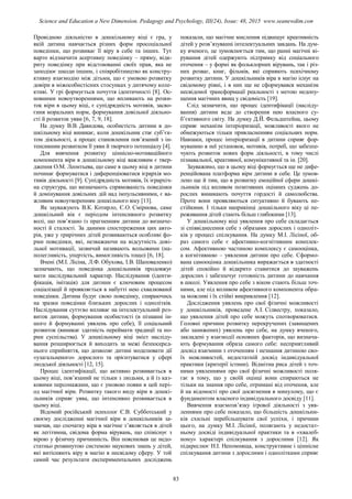 Провідною діяльністю в дошкільному віці є гра, у
якій дитина навчається різних форм просоціальної
поведінки, що розвиває її віру в себе та інших. Тут
варто відзначити асертивну поведінку – пряму, відк-
риту поведінку при відстоюванні своїх прав, яка не
заподіює шкоди іншим, і співробітництво як констру-
ктивну взаємодію між дітьми, що є умовою розвитку
довіри в міжособистісних стосунках у дитячому коле-
ктиві. У грі формується почуття ідентичності [8]. Ос-
новними новоутвореннями, що впливають на розви-
ток віри в цьому віці, є супідрядність мотивів, засво-
єння моральних норм, формування довільної діяльно-
сті й розвиток уяви [6, 7, 9, 18].
На думку В.В. Давидова, особистість дитини в до-
шкільному віці виникає, коли дошкільник стає суб’єк-
том діяльності, а процес становлення пов’язаний з ін-
тенсивним розвитком її уяви й творчого потенціалу [4].
Для вивчення розвитку ціннісно-мотиваційного
компонента віри в дошкільному віці важливим є твер-
дження О.М. Леонтьева, що саме в цьому віці в дитини
починає формуватися і диференціюватися ієрархія мо-
тивів діяльності [9]. Супідрядність мотивів, їх ієрархіч-
на структура, що визначають спрямованість поведінки
й домінування довільних дій над імпульсивними, є ва-
жливим новоутворенням дошкільного віку [13].
Як зауважують В.К. Котирло, Є.О. Смірнова, саме
дошкільний вік є періодом інтенсивного розвитку
волі, що пов’язано із прагненням дитини до визначе-
ності й сталості. За даними спостереження цих авто-
рів, уже у трирічних дітей розвиваються особливі фо-
рми поведінки, які, незважаючи на відсутність дові-
льної мотивації, зазвичай називають вольовими (на-
полегливість, упертість, вимогливість тощо) [6, 18].
Вчені (М.І. Лісіна, Л.Ф. Обухова, І.В. Шаповаленко)
зазначають, що поведінка дошкільників продовжує
мати наслідувальний характер. Наслідування (іденти-
фікація, імітація) для дитини є ключовим процесом
соціалізації й проявляється в набутті нею схвалюваної
поведінки. Дитина будує свою поведінку, спираючись
на зразки поведінки близьких дорослих і однолітків.
Наслідування суттєво впливає на інтелектуальний роз-
виток дитини, формування особистості (в пізнанні ін-
шого й формуванні уявлень про себе), її соціальний
розвиток (виникає здатність переймати традиції та но-
рми суспільства). У дошкільному віці зміст насліду-
вання розширюється й виходить за межі безпосеред-
нього сприйняття, що дозволяє дитині моделювати дії
«узагальненого» дорослого та орієнтуватися у сфері
людської діяльності [12, 15].
Процес ідентифікації, що активно розвивається в
цьому віці, пов’язаний не тільки з людьми, а й із каз-
ковими персонажами, що є умовою появи в цей пері-
од магічної віри. Розвитку такого виду віри в дошкі-
льників сприяє уява, що інтенсивно розвивається в
цьому віці.
Відомий російський психолог Є.В. Субботський у
своєму дослідженні магічної віри в дошкільників за-
значав, що спочатку віра в магічне з’являється в дітей
як легітимна, свідома форма вірувань, що співіснує з
вірою у фізичну причинність. Він пояснював це недо-
статньо розвинутою системою наукових знань у дітей,
які витісняють віру в магію в несвідому сферу. У той
самий час результати експериментальних досліджень
показали, що магічне мислення підвищує креативність
дітей у розв’язуванні інтелектуальних завдань. На дум-
ку вченого, це зумовлюється тим, що ранні магічні ві-
рування дітей одержують підтримку від соціального
оточення – у формі як фольклорних вірувань, так і різ-
них розваг, книг, фільмів, які сприяють психічному
розвитку дитини. У дошкільників віра в магію існує на
свідомому рівні, і в них ще не сформувався механізм
несвідомої трансформації реальності з метою недопу-
щення магічних явищ у свідомість [19].
Слід зазначити, що процес ідентифікації (насліду-
вання) дитини веде до створення нею власного су-
б’єктивного світу. На думку Д.Й. Фельдштейна, цьому
сприяє механізм інтеріоризації, можливості якого не
обмежуються тільки привласненням соціальних норм.
Навпаки, процес інтеріоризації в дитини сприяє фор-
муванню в неї установок, мотивів, потреб, що забезпе-
чують розвиток нових форм діяльності, в тому числі
пізнавальної, креативної, комунікативної та ін. [20].
Зауважимо, що в цьому віці формується ще не дифе-
ренційована платформа віри дитини в себе. Це зумов-
лено ще й тим, що в розвитку емоційної сфери дошкі-
льників під впливом позитивних оцінних суджень до-
рослих виникають почуття гордості й самолюбства.
Проте вони проявляються ситуативно й бувають не-
стійкими. І тільки наприкінці дошкільного віку ці пе-
реживання дітей стають більш глибокими [13].
У дошкільному віці уявлення про себе складається
зі співвіднесення себе з образами дорослих і одноліт-
ків у процесі спілкування. На думку М.І. Лісіної, об-
раз самого себе є афективно-когнітивним комплек-
сом. Афективною частиною комплексу є самооцінка,
а когнітивною – уявлення дитини про себе. Сформо-
вана самооцінка дошкільника виражається в здатності
дітей спокійно й відкрито ставитися до зауважень
дорослих і забезпечує готовність дитини до навчання
в школі. Уявлення про себе з віком стають більш точ-
ними, але під впливом афективного компонента обра-
за можливі і їх стійкі викривлення [12].
Дослідження уявлень про свої фізичні можливості
у дошкільників, проведене А.І. Сілвестру, показало,
що уявлення дітей про себе можуть спотворюватися.
Головні причини розвитку перекручених (завищених
або занижених) уявлень про себе, на думку вченого,
закладені у взаємодії основних факторів, що визнача-
ють формування образа самого себе: несприятливий
досвід взаємини з оточенням і незнання дитиною сво-
їх можливостей, недостатній досвід індивідуальної
практики (критерії істини). Відмітна риса дітей з точ-
ними уявленнями про свої фізичні можливості поля-
гає в тому, що у своїй оцінці вони спираються не
тільки на знання про себе, отримані від оточення, але
й на відомості про свої досягнення в минулому, що є
фундаментом власного індивідуального досвіду [11].
Вивчення взаємозв’язку ігрової діяльності з уяв-
леннями про себе показало, що більшість дошкільни-
ків схильні перебільшувати свої успіхи, і причини
цього, на думку М.І. Лісіної, полягають у недостат-
ньому досвіді індивідуальної практики та в «хвалеб-
ному» характері спілкування з дорослими [12]. Як
підкреслює Н.І. Непомняща, конструктивне і ціннісне
спілкування дитини з дорослими і однолітками сприяє
83
Science and Education a New Dimension. Pedagogy and Psychology, III(24), Issue: 48, 2015 www.seanewdim.com
 