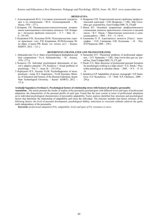 ЛИТЕРАТУРА
1. Александровский Ю.А. Состояния психической дезадапта-
ции и их компенсация / Ю.А. Александровский. – М.:
Наука, 1976. – 277 с.
2. Конарева І.Н. Индивидуально-психологические детерми-
нанты адаптационного потенциала личности / І.Н. Конаре-
ва // Актуальні проблеми психології. – Т. 7. – Вип. 24. –
С. 135-143.
3. Куприянов Р.В., Кузьмина Ю.М. Психодиагностика стрес-
са: практикум / сост. Р.В. Куприянов., Ю.М.Кузьмина: М-
во образ. и науки РФ, Казан. гос. технол. ун-т. – Казань:
КНИТУ, 2012. – 121 с.
4. Назаренко О.В. Теоретический анализ проблемы професси-
ональной адаптации / О.В. Назаренко // URL: http://www.
nbuv.gov.ua/portal/Soc_Gum/Vchdpu/2009_74_2/9.pdf
5. Панок В.Г. Основные направления профессионального
становления личности практического психолога в высшей
школе / В. Г. Панок // Практическая психология и соци-
альная работа. – 2003. – N 4 . – С. 14-16.
6. Санникова О. П. Адаптивность личности [Текст] : моно-
графия. / О.П. Санникова, О.В. Кузнецова. – О. : Изд.
Н.П.Черкасов, 2009. – 258 с.
REFERENCES (TRANSLATED AND TRANSLITERATED)
1. Aleksandrovsky Yu.A. States of psychological deadaptation and
their compensation / Yu.A. Aleksandrovsky. – M .: Science,
1976.–277 p.
2. Konareva І.N. Individual psychological determinants of per-
son’s adaptive potential / І.N. Konareva // Actual problems of
psychology. – Vol. 7. – Issue 24. – 135-143 p.
3. Kupriyanov R.V., Kuzmin Yu.M. Psychodiagnostics of stress:
practicum / comp. R.V. Kupriyanov., Yu.M. Kuzmina: Minis-
try of Education and Science of the Russian Federation, Kazan
State Technological University. – Kazan’: KNRTU, 2012. –
121 p.
4. Nazarenko O.V. Theoretical problems of professional adapta-
tion / O.V Nazarenko // URL: http://www.nbuv.gov.ua/ por-
tal/Soc_Gum/Vchdpu/2009_74_2/9 .pdf
5. Panok V.G. Main directions of professional personal formation
for psychologist working in a high school / V.G. Panok // Prac-
tichna psihologіya ta sotsіalna robota. – 2003. – N 4. – P. 14-
16.
5. Sannikova O.P Adaptability of person: monograph / O.P Sanni-
kova, O.V Kuznetsova. – O. : Publ. N.P. Cherkasov, 2009. –
258 p.
Arabadji-Sapunkova Svetlana G. Psychological factors of relationship stress with features of adaptive personality
Annotation . The article presents the results of studies of the personality psychologists with different levels and types of professional
adaptation, the characteristic of the personal profile of each type. Found that the most crucial in terms of professional adaptation
serve individual psychological characteristics of personality adaptability. Factor analysis identified four structures and psychological
factors that determine the relationship of adaptability and stress the individual. The structure includes four-factor structure of the
following factors: the level of personal development, psychological lability, motivation to overcome setbacks achieves the goals,
multi independence of the personality.
Keywords: professional adaptation (PA), adaptability, levels and types of PA, resistance to stress
89
Science and Education a New Dimension. Pedagogy and Psychology, III(24), Issue: 48, 2015 www.seanewdim.com
 