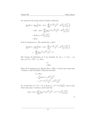 Chapter III Metric Spaces
the weak from the strong version of Taylor’s Theorem).
lim
x→a
Ψ(x) = lim
x→a
f(b) − f(x) −
n
i=1
f(i) (b − x)i
i!
+ K
(b − x)n+1
(n + 1)!
= f(b) − f(a) −
n
i=1
lim
x→a
f(i)
(x)
(b − a)i
i!
+ K
(b − a)n+1
(n + 1)!
= Rn(b, a) + K
(b − a)n+1
(n + 1)!
= Ψ(a)
So Ψ is continuous at a. We consider limx→b Ψ(x).
lim
x→b
Ψ(x) = lim
x→b
f(b) − f(x) −
n
i=1
f(i) (b − x)i
i!
+ K
(b − x)n+1
(n + 1)!
= −
n
i=1
lim
x→b
f(i)
(x)
(b − x)i
i!
+ 0
But because all derivatives of f are bounded, for any i ∈ {i, 2, . . . , n},
limx→b f(i)
(x) · (b−x)i
i! = 0. Thus.
= 0
= Ψ(b)
Hence, Ψ is continuous at b. Because Ψ(a) = Ψ(b) = 0, there must exists some
c between a and b (by Rolle’s Theorem) such that
0 = Ψ (c)
=
d
dx
Rn(b, c) + K
(b − c)n
n!
= −f(n+1)
(c)
(b − c)n
n!
+ K
(b − c)n
n!
So, we ﬁnd that f(n+1)
(c) = K, so Rn(b, a) = f(n+1)
(c)(b−a)n+1
(n+1)! and in total,
there exists some c between a and b such that
f(b) = f(a) +
n
i=1
lim
x→a
f(i)
(x)
(b − a)i
i!
+ f(n+1)
(c)
(b − a)n+1
(n + 1)!
11
 