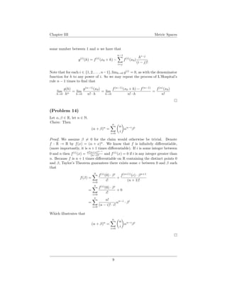 Chapter III Metric Spaces
some number between 1 and n we have that
g(i)
(h) = f(i)
(x0 + h) −
n−1
i=j
f(i)
(x0)
hi−j
(i − j)!
Note that for each i ∈ {1, 2, . . . , n−1}, limh→0 g(i)
= 0, as with the denominator
function for h to any power of i. So we may repeat the process of L’Hospital’s
rule n − 1 times to ﬁnd that
lim
h→0
g(h)
hn
= lim
h→0
g(n−1)
(x0)
n! · h
= lim
h→0
f(n−1)
(x0 + h) − f(n−1)
n! · h
=
f(n)
(x0)
n!
(Problem 14)
Let α, β ∈ R, let n ∈ N.
Claim: Then
(α + β)n
=
n
i=0
n
i
αn−i
βi
Proof. We assume β = 0 for the claim would otherwise be trivial. Denote
f : R → R by f(x) = (α + x)n
. We know that f is inﬁnitely diﬀerentiable,
(more importantly, it is n + 1 times diﬀerentiable). If i is some integer between
0 and n then f(i)
(x) = n!(α+x)n−i
(n−i)! and f(i)
(x) = 0 if i is any integer greater than
n. Because f is n + 1 times diﬀerentiable on R containing the distinct points 0
and β, Taylor’s Theorem guarantees there exists some c between 0 and β such
that
f(β) =
n
i=0
f(i)
(0) · βi
i!
+
f(n+1)
(c) · βn+1
(n + 1)!
=
n
i=0
f(i)
(0) · βi
i!
+ 0
=
n
i=0
n!
(n − i)! · i!
αn−i
· βi
Which illustrates that
(α + β)n
=
n
i=0
n
i
αn−i
βi
9
 