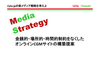 Cyta.jpの新メディア戦略を考えよ

金銭的・場所的・時間的制約をなくした
オンラインCGMサイトの構築提案

 