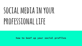 socialmediainyour
professionallife
how to beef up your social profiles
 