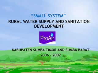 “SMALL SYSTEM”
RURAL WATER SUPPLY AND SANITATION
DEVELOPMENT
KABUPATEN SUMBA TIMUR AND SUMBA BARAT
2006 – 2007
 